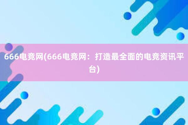 666电竞网(666电竞网：打造最全面的电竞资讯平台)