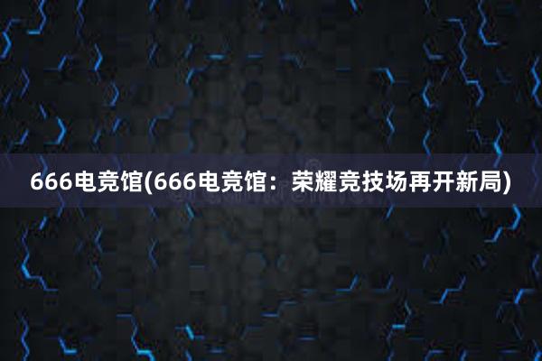 666电竞馆(666电竞馆：荣耀竞技场再开新局)