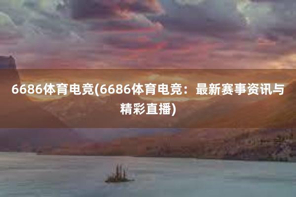 6686体育电竞(6686体育电竞：最新赛事资讯与精彩直播)