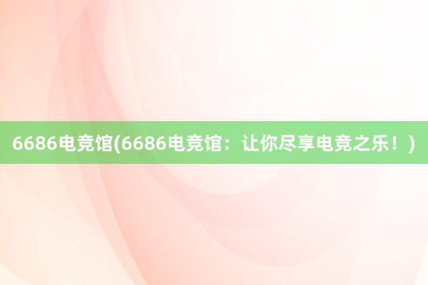 6686电竞馆(6686电竞馆：让你尽享电竞之乐！)