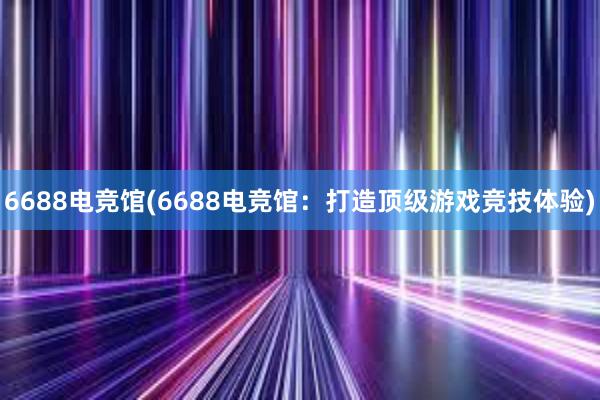 6688电竞馆(6688电竞馆：打造顶级游戏竞技体验)