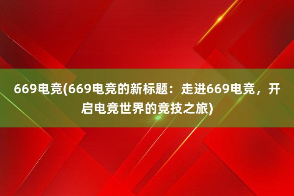 669电竞(669电竞的新标题：走进669电竞，开启电竞世界的竞技之旅)