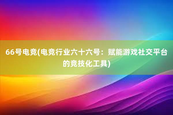 66号电竞(电竞行业六十六号：赋能游戏社交平台的竞技化工具)