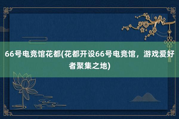 66号电竞馆花都(花都开设66号电竞馆，游戏爱好者聚集之地)