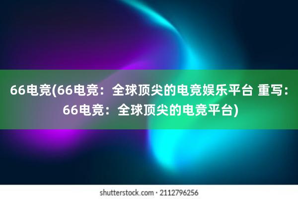 66电竞(66电竞：全球顶尖的电竞娱乐平台 重写： 66电竞：全球顶尖的电竞平台)