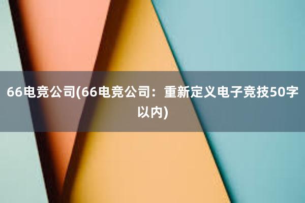 66电竞公司(66电竞公司：重新定义电子竞技50字以内)