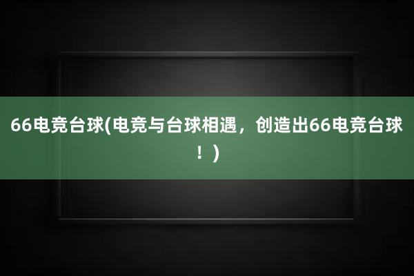 66电竞台球(电竞与台球相遇，创造出66电竞台球！)