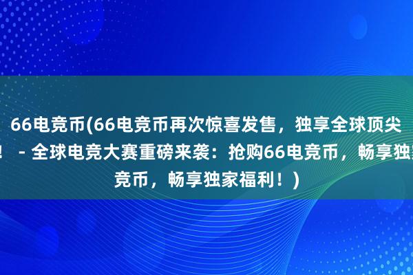 66电竞币(66电竞币再次惊喜发售，独享全球顶尖电竞大赛！ - 全球电竞大赛重磅来袭：抢购66电竞币，畅享独家福利！)