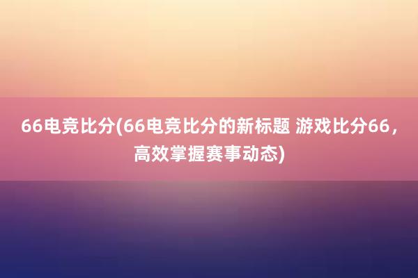 66电竞比分(66电竞比分的新标题 游戏比分66，高效掌握赛事动态)