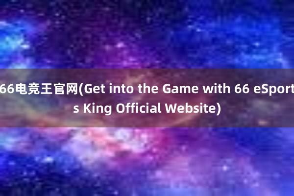 66电竞王官网(Get into the Game with 66 eSports King Official Website)