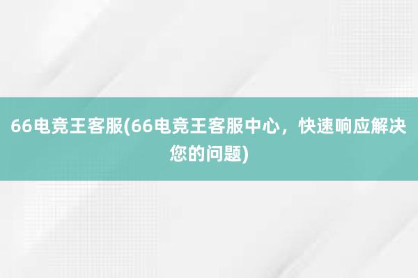 66电竞王客服(66电竞王客服中心，快速响应解决您的问题)