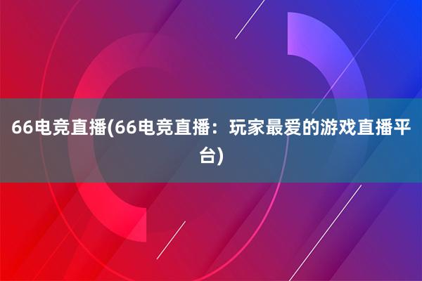 66电竞直播(66电竞直播：玩家最爱的游戏直播平台)