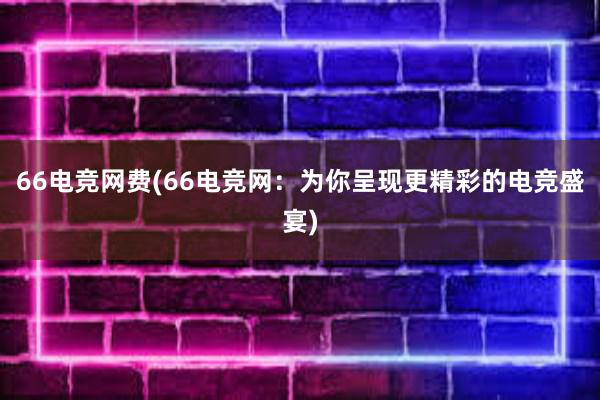 66电竞网费(66电竞网：为你呈现更精彩的电竞盛宴)