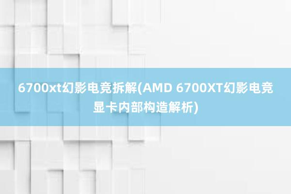 6700xt幻影电竞拆解(AMD 6700XT幻影电竞显卡内部构造解析)