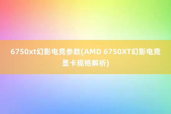 6750xt幻影电竞参数(AMD 6750XT幻影电竞显卡规格解析)