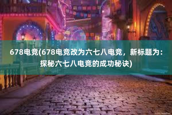 678电竞(678电竞改为六七八电竞，新标题为：探秘六七八电竞的成功秘诀)