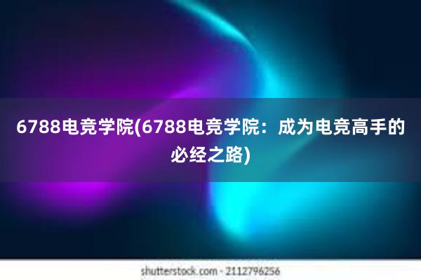 6788电竞学院(6788电竞学院：成为电竞高手的必经之路)