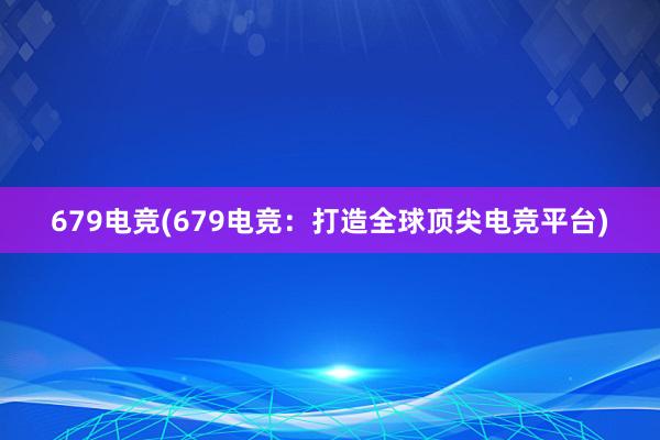 679电竞(679电竞：打造全球顶尖电竞平台)