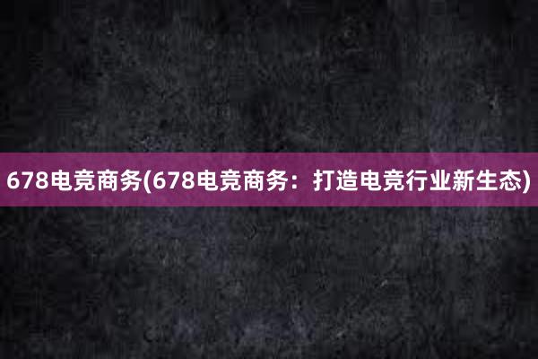 678电竞商务(678电竞商务：打造电竞行业新生态)