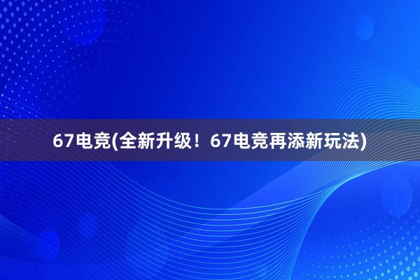 67电竞(全新升级！67电竞再添新玩法)