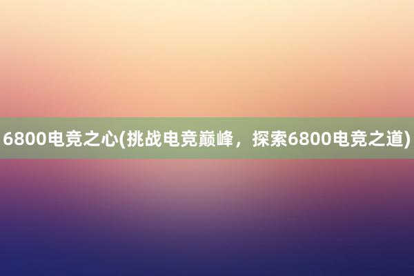 6800电竞之心(挑战电竞巅峰，探索6800电竞之道)