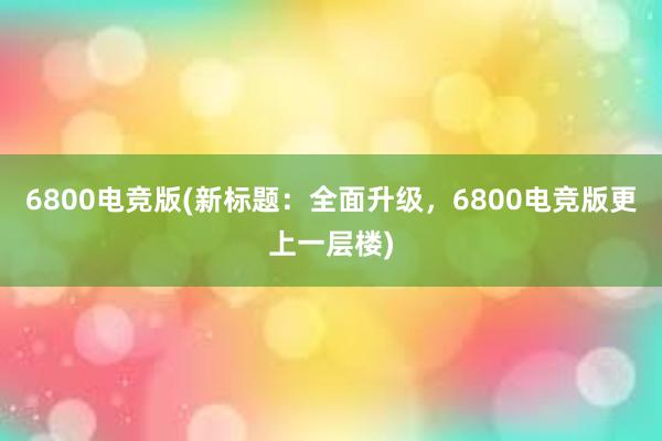 6800电竞版(新标题：全面升级，6800电竞版更上一层楼)