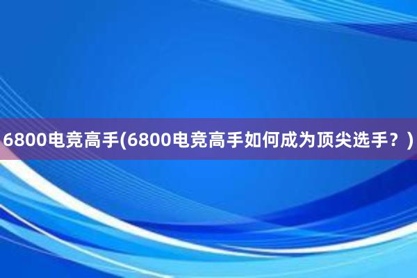 6800电竞高手(6800电竞高手如何成为顶尖选手？)