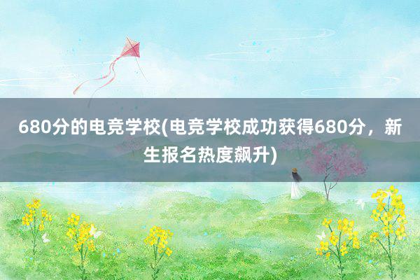 680分的电竞学校(电竞学校成功获得680分，新生报名热度飙升)