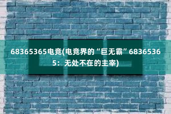 68365365电竞(电竞界的“巨无霸”68365365：无处不在的主宰)