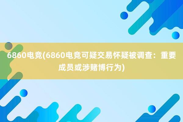 6860电竞(6860电竞可疑交易怀疑被调查：重要成员或涉赌博行为)