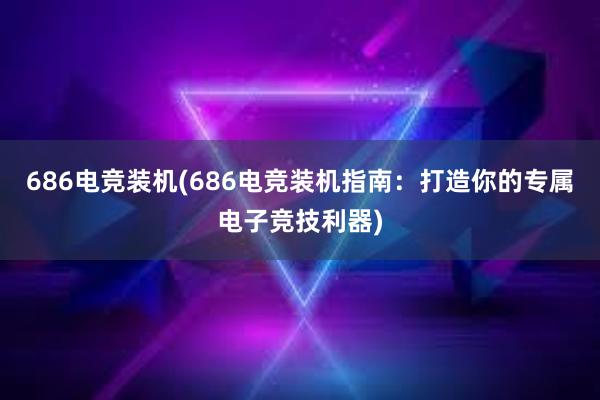 686电竞装机(686电竞装机指南：打造你的专属电子竞技利器)