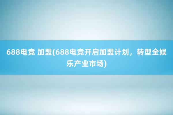 688电竞 加盟(688电竞开启加盟计划，转型全娱乐产业市场)