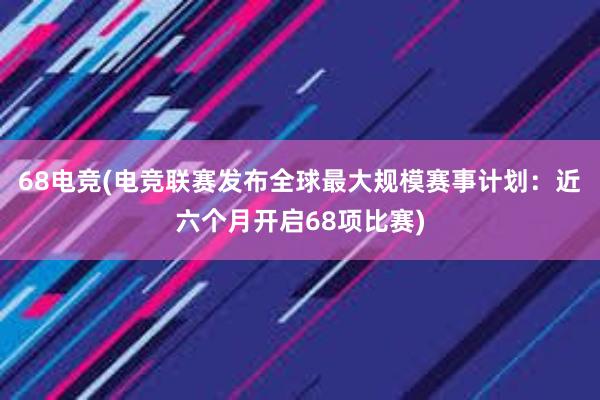 68电竞(电竞联赛发布全球最大规模赛事计划：近六个月开启68项比赛)