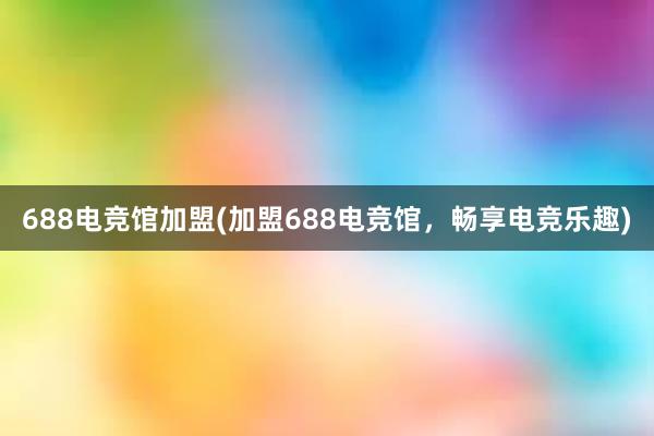 688电竞馆加盟(加盟688电竞馆，畅享电竞乐趣)