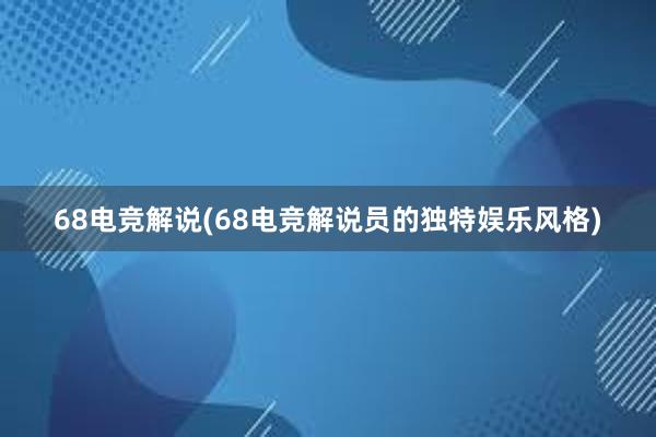 68电竞解说(68电竞解说员的独特娱乐风格)