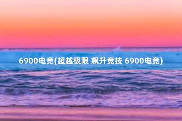 6900电竞(超越极限 飙升竞技 6900电竞)