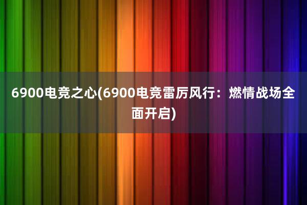 6900电竞之心(6900电竞雷厉风行：燃情战场全面开启)