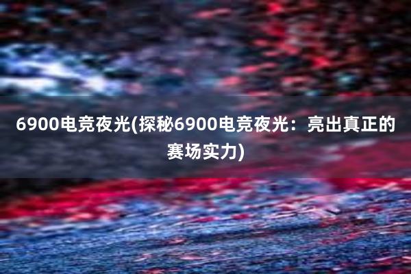 6900电竞夜光(探秘6900电竞夜光：亮出真正的赛场实力)