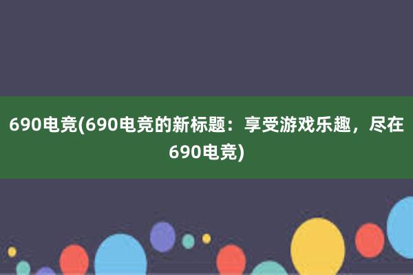 690电竞(690电竞的新标题：享受游戏乐趣，尽在690电竞)