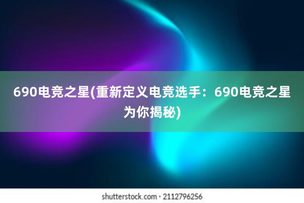 690电竞之星(重新定义电竞选手：690电竞之星为你揭秘)