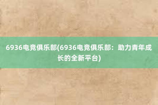 6936电竞俱乐部(6936电竞俱乐部：助力青年成长的全新平台)