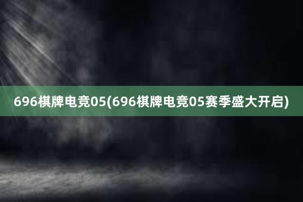 696棋牌电竞05(696棋牌电竞05赛季盛大开启)