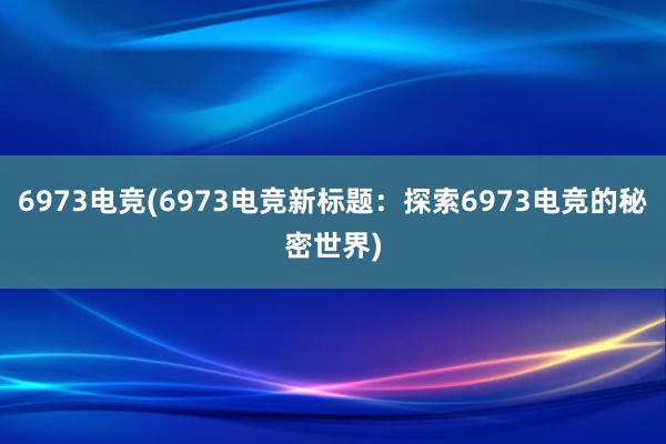 6973电竞(6973电竞新标题：探索6973电竞的秘密世界)