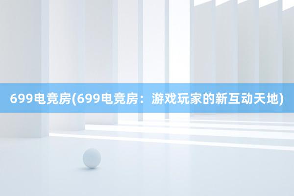 699电竞房(699电竞房：游戏玩家的新互动天地)