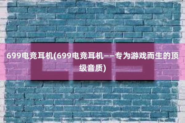 699电竞耳机(699电竞耳机——专为游戏而生的顶级音质)