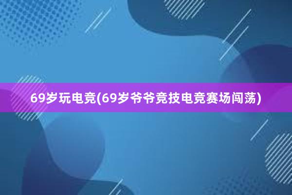 69岁玩电竞(69岁爷爷竞技电竞赛场闯荡)