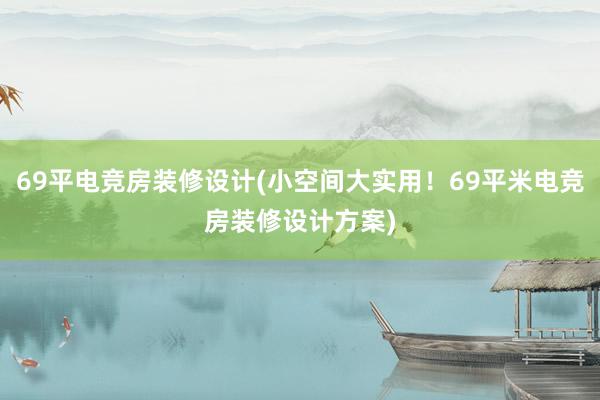 69平电竞房装修设计(小空间大实用！69平米电竞房装修设计方案)