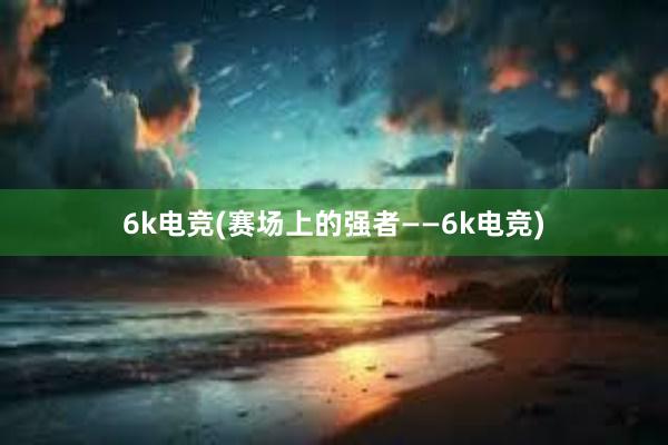 6k电竞(赛场上的强者——6k电竞)