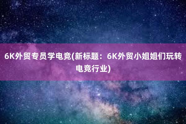 6K外贸专员学电竞(新标题：6K外贸小姐姐们玩转电竞行业)