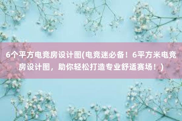 6个平方电竞房设计图(电竞迷必备！6平方米电竞房设计图，助你轻松打造专业舒适赛场！)